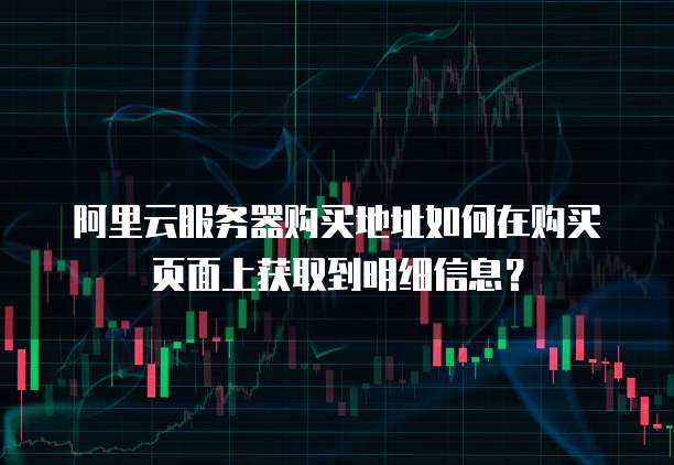 阿里云服务器购买地址如何在购买页面上获取到明细信息?