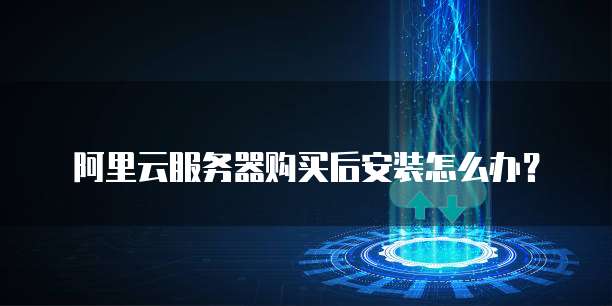 阿里云服务器购买后安装怎么办?