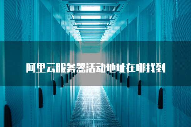 阿里云服务器活动地址在哪找到