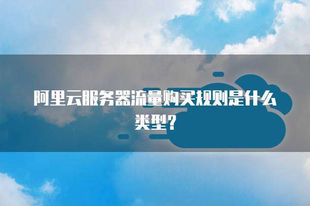 阿里云服务器流量购买规则是什么类型?