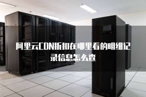 阿里云CDN折扣在哪里看的明细记录信息怎么查