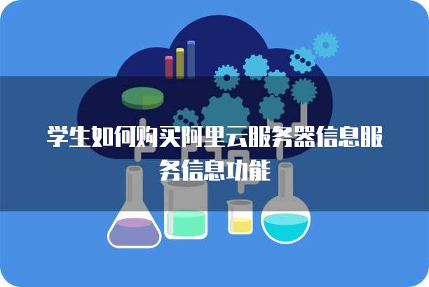 学生如何购买阿里云服务器信息服务信息功能