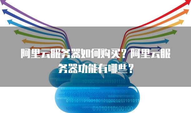 阿里云服务器如何购买?阿里云服务器功能有哪些?