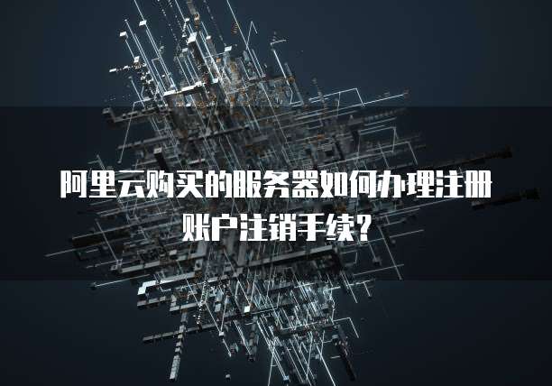 阿里云购买的服务器如何办理注册账户注销手续？