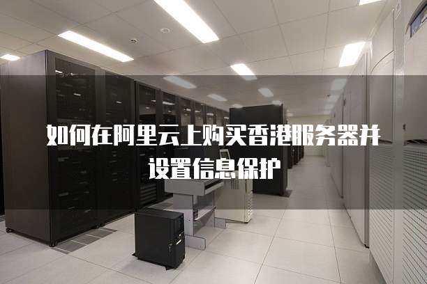 如何在阿里云上购买香港服务器并设置信息保护
