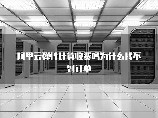 阿里云弹性计算收费吗为什么找不到订单
