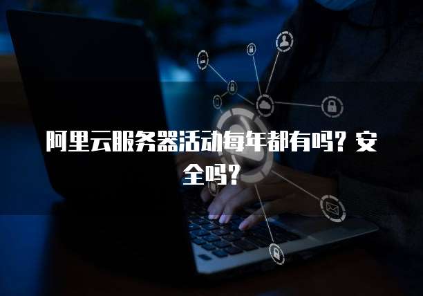 阿里云服务器活动每年都有吗?安全吗?