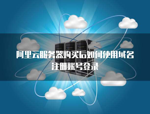 阿里云服务器购买后如何使用域名注册账号登录