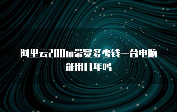 阿里云200m带宽多少钱一台电脑能用几年吗