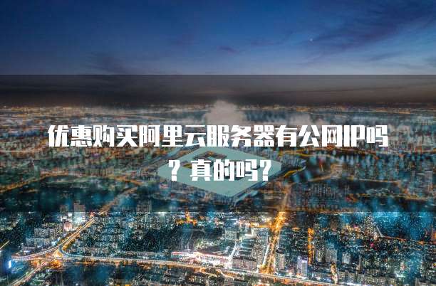 优惠购买阿里云服务器有公网IP吗?真的吗?