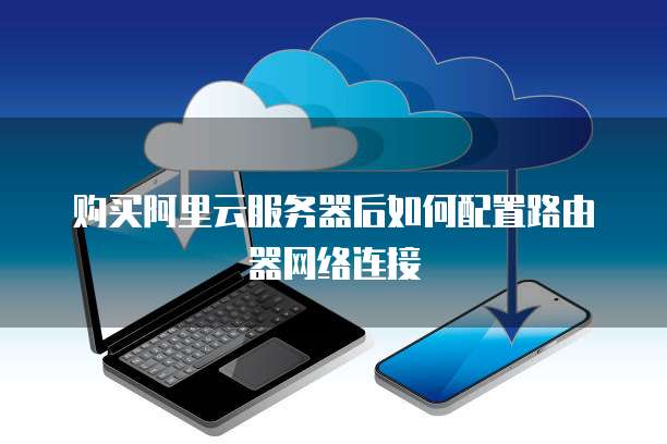 购买阿里云服务器后如何配置路由器网络连接