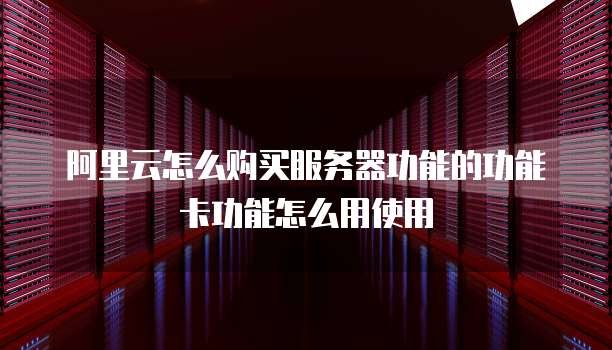 阿里云怎么购买服务器功能的功能卡功能怎么用使用