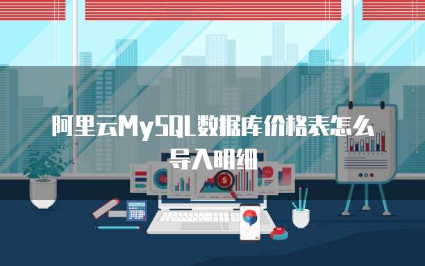 阿里云MySQL数据库价格表怎么导入明细