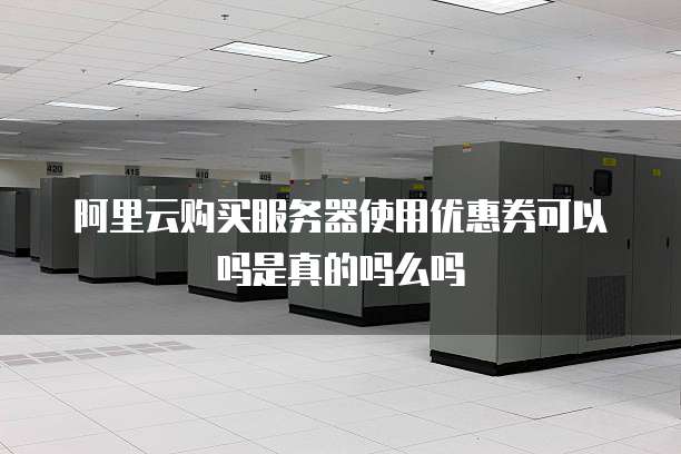 阿里云购买服务器使用优惠券可以吗是真的吗么吗