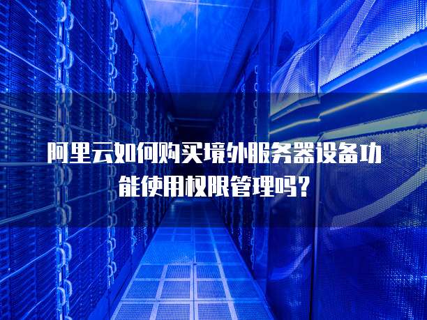 阿里云如何购买境外服务器设备功能使用权限管理吗?
