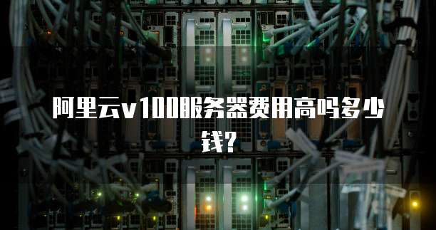 阿里云v100服务器费用高吗多少钱?