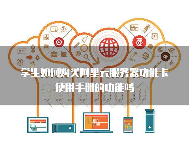 学生如何购买阿里云服务器功能卡使用手册的功能吗