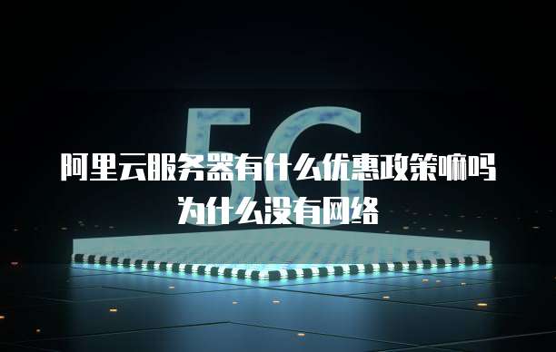 阿里云服务器有什么优惠政策嘛吗为什么没有网络