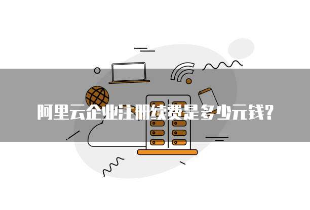 阿里云企业注册续费是多少元钱?