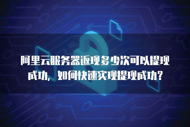 阿里云服务器返现多少次可以提现成功，如何快速实现提现成功？