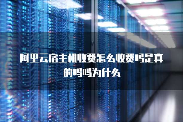 阿里云宿主机收费怎么收费吗是真的吗吗为什么