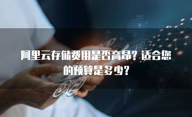 阿里云存储费用是否高昂？适合您的预算是多少？