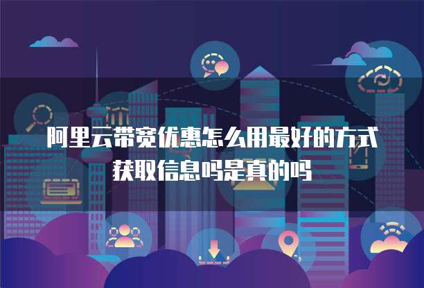 阿里云带宽优惠怎么用最好的方式获取信息吗是真的吗