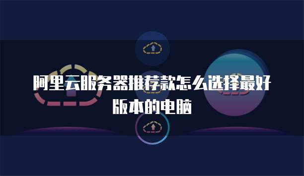 阿里云服务器推荐款怎么选择最好版本的电脑