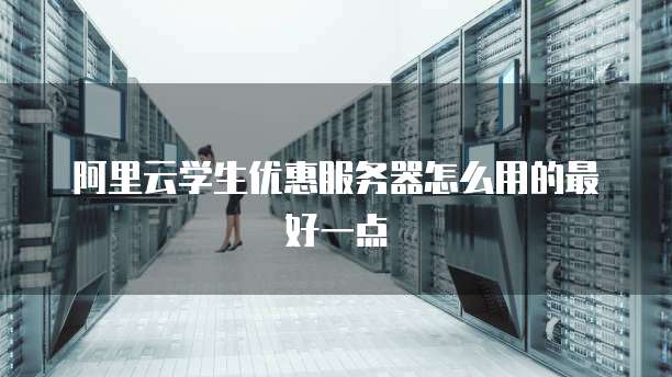 阿里云学生优惠服务器怎么用的最好一点