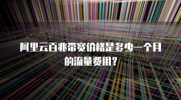 阿里云百兆带宽价格是多少一个月的流量费用？