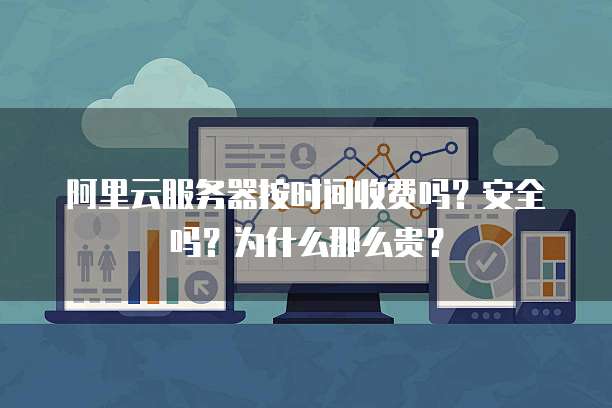 阿里云服务器按时间收费吗?安全吗?为什么那么贵?