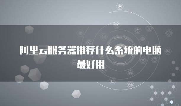 阿里云服务器推荐什么系统的电脑最好用