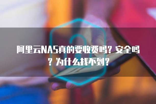 阿里云NAS真的要收费吗?安全吗?为什么找不到?