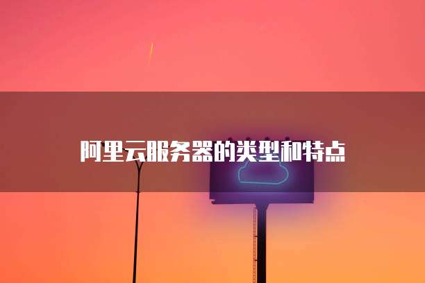 阿里云服务器的类型和特点