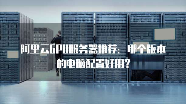 阿里云GPU服务器推荐:哪个版本的电脑配置好用?