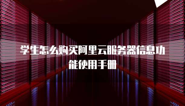 学生怎么购买阿里云服务器信息功能使用手册