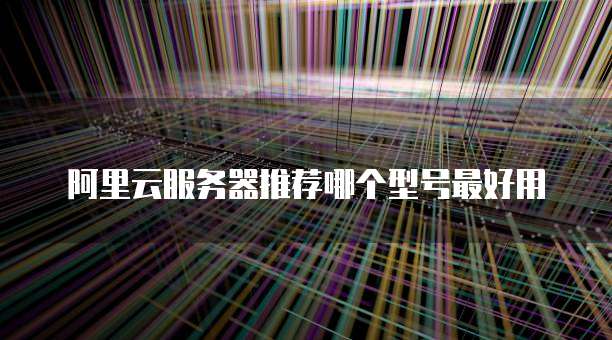 阿里云服务器推荐哪个型号最好用