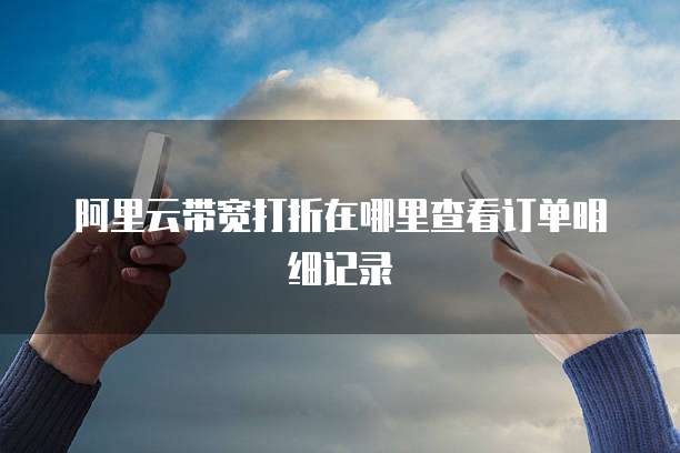 阿里云带宽打折在哪里查看订单明细记录