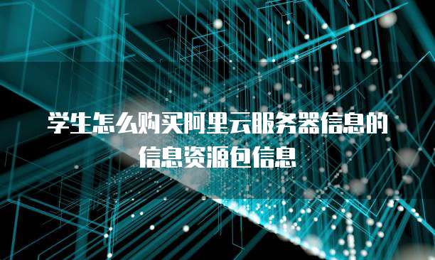 学生怎么购买阿里云服务器信息的信息资源包信息