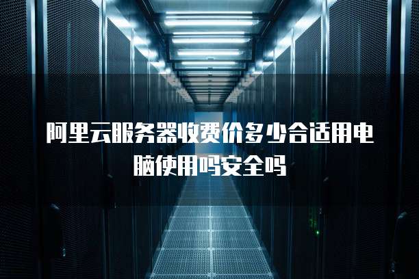 阿里云服务器收费价多少合适用电脑使用吗安全吗