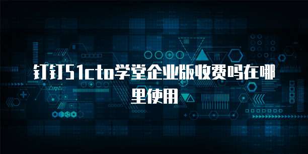 钉钉51cto学堂企业版收费吗在哪里使用