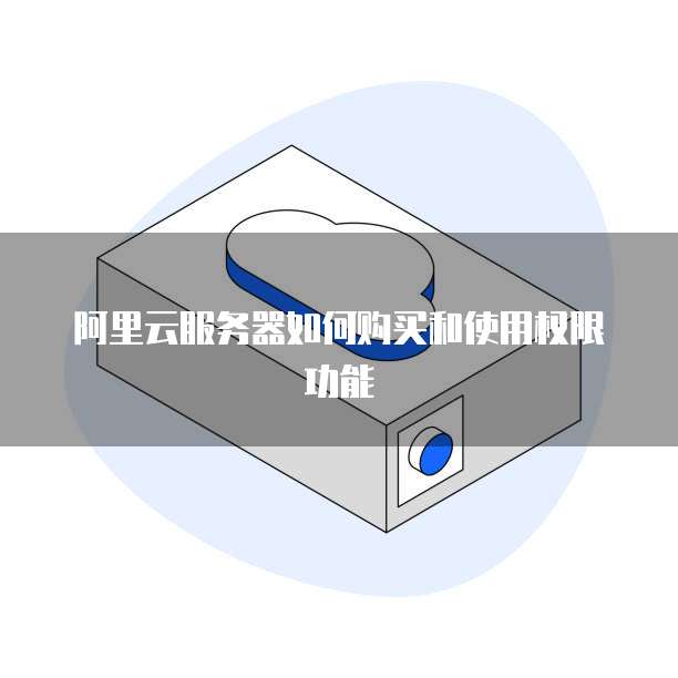 阿里云服务器如何购买和使用权限功能