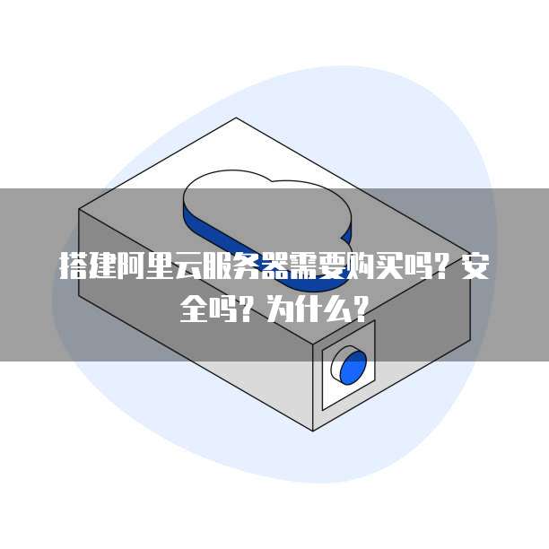 搭建阿里云服务器需要购买吗?安全吗?为什么?