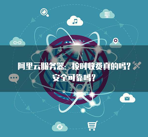 阿里云服务器:按时收费真的吗?安全可靠吗?