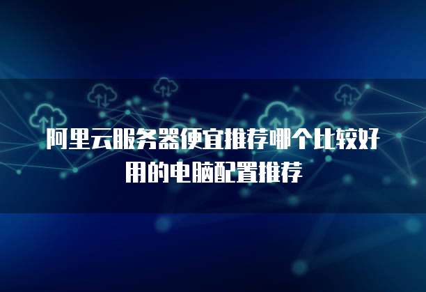 阿里云服务器便宜推荐哪个比较好用的电脑配置推荐