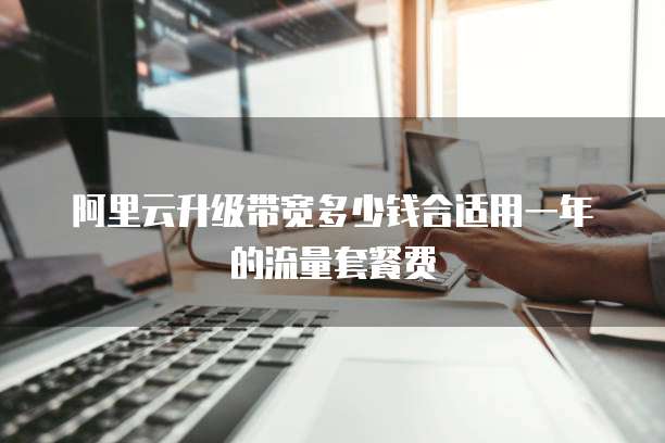 阿里云升级带宽多少钱合适用一年的流量套餐费