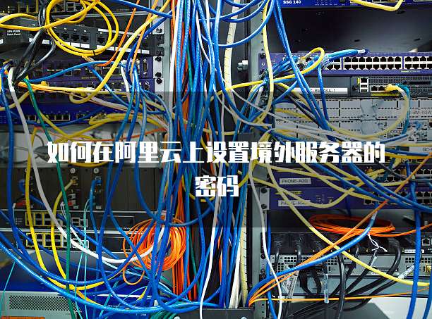 如何在阿里云上设置境外服务器的密码