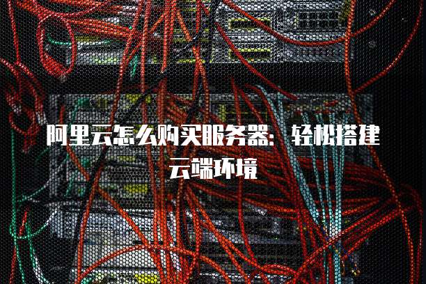 阿里云怎么购买服务器:轻松搭建云端环境