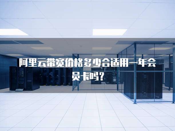 阿里云带宽价格多少合适用一年会员卡吗?