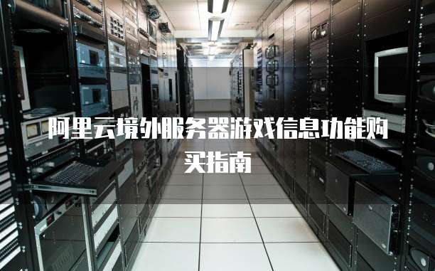 阿里云境外服务器游戏信息功能购买指南